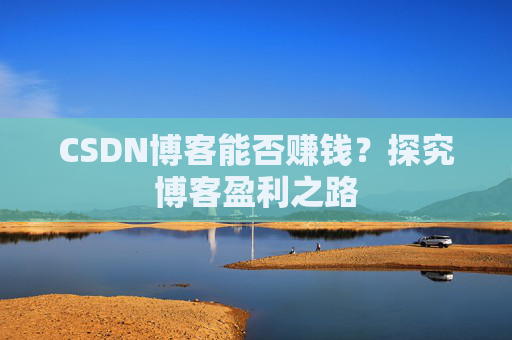 CSDN博客能否赚钱？探究博客盈利之路
